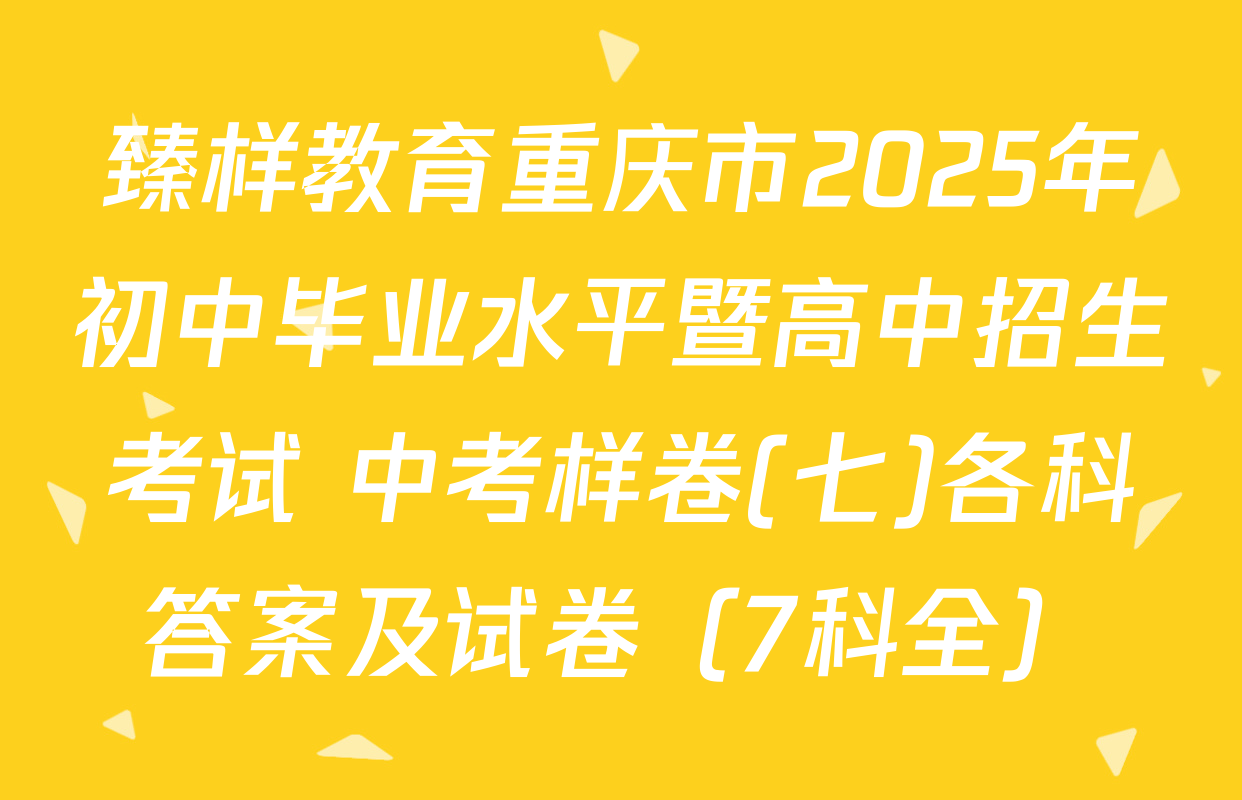 臻样教育重庆市2025年初中毕业水平暨高中招生考试 中考样卷(七)各科答案及试卷（7科全）