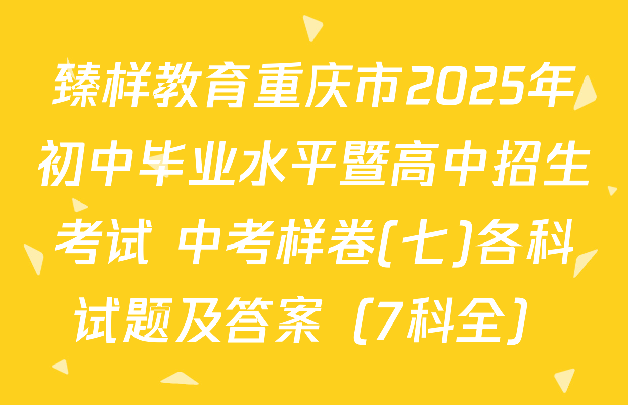 臻样教育重庆市2025年初中毕业水平暨高中招生考试 中考样卷(七)各科试题及答案（7科全）