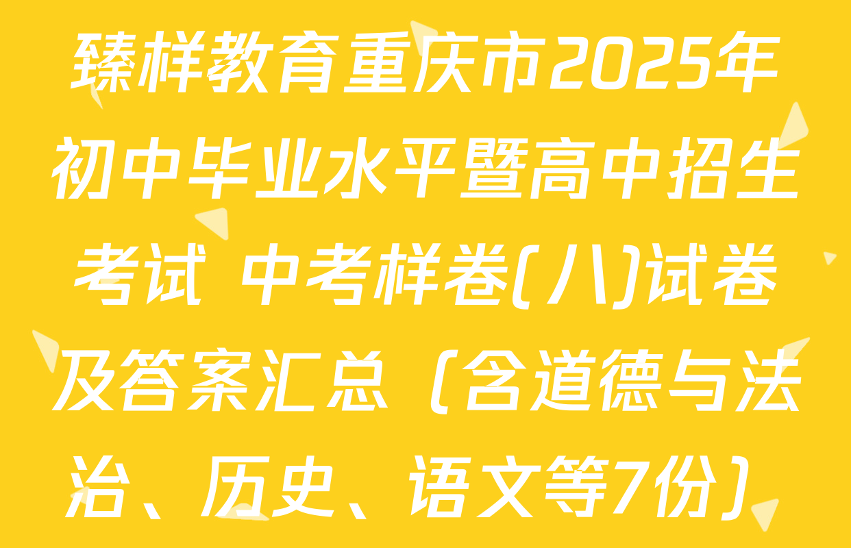 臻样教育重庆市2025年初中毕业水平暨高中招生考试 中考样卷(八)试卷及答案汇总（含道德与法治、历史、语文等7份）