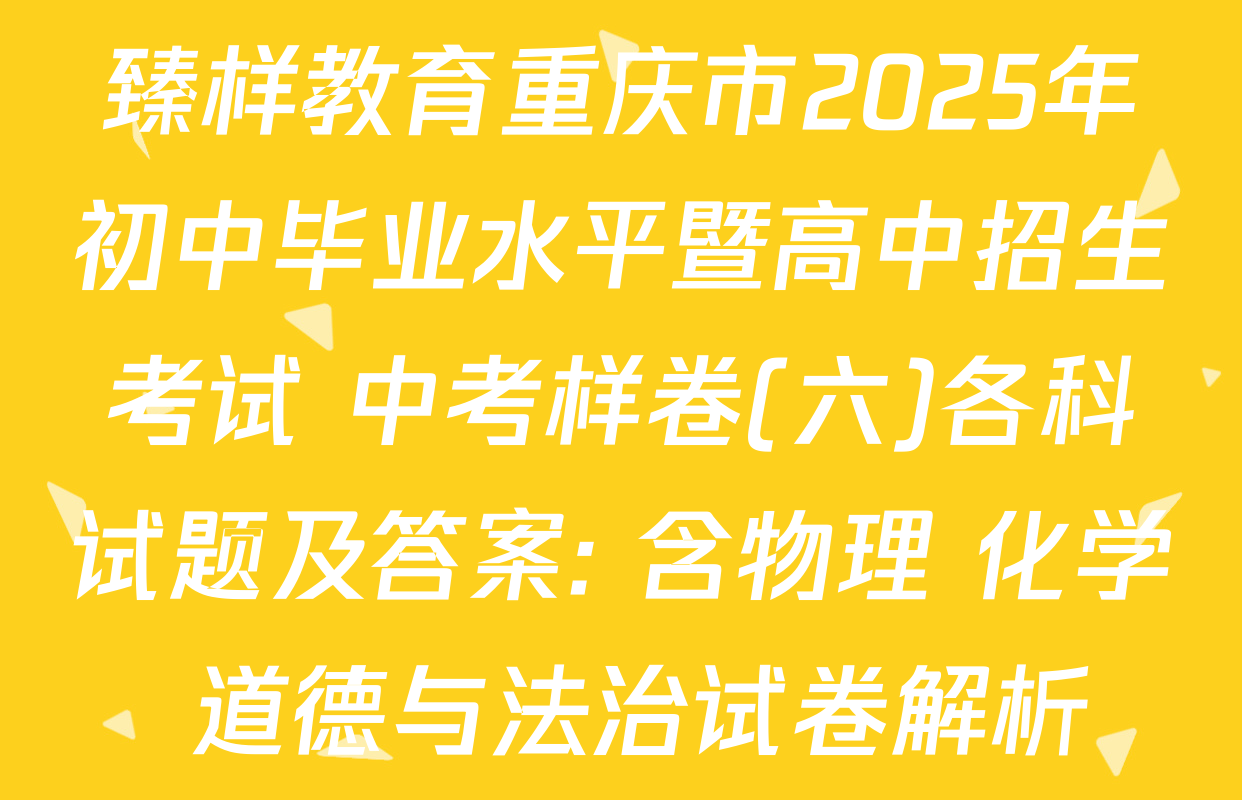 臻样教育重庆市2025年初中毕业水平暨高中招生考试 中考样卷(六)各科试题及答案: 含物理 化学 道德与法治试卷解析