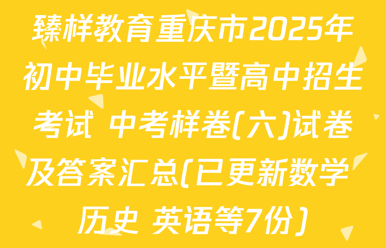臻样教育重庆市2025年初中毕业水平暨高中招生考试 中考样卷(六)试卷及答案汇总(已更新数学 历史 英语等7份)
