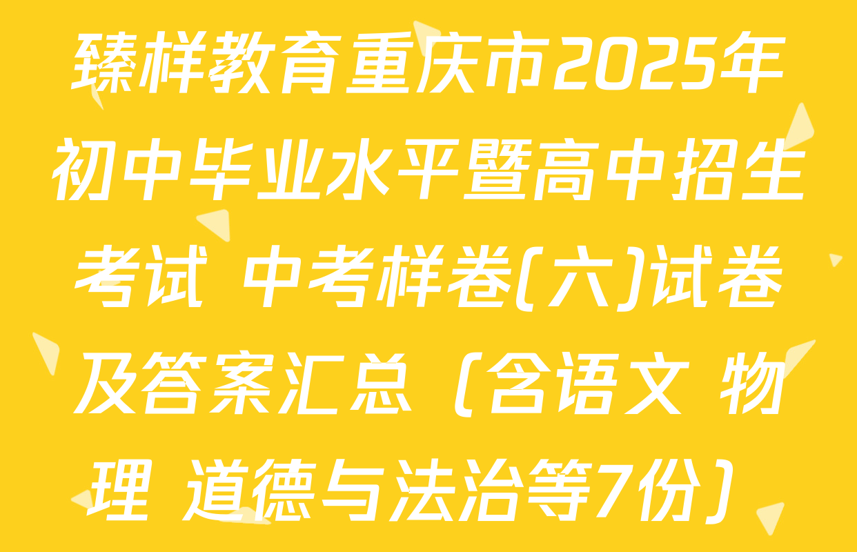 臻样教育重庆市2025年初中毕业水平暨高中招生考试 中考样卷(六)试卷及答案汇总（含语文 物理 道德与法治等7份）