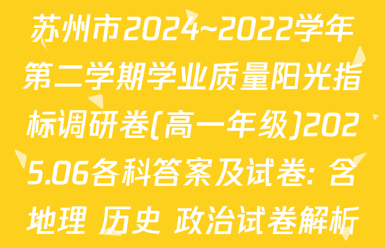 苏州市2024~2022学年第二学期学业质量阳光指标调研卷(高一年级)2025.06各科答案及试卷: 含地理 历史 政治试卷解析