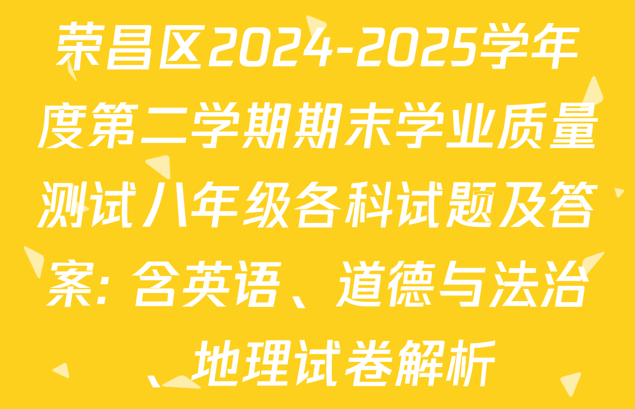 荣昌区2024-2025学年度第二学期期末学业质量测试八年级各科试题及答案: 含英语、道德与法治、地理试卷解析