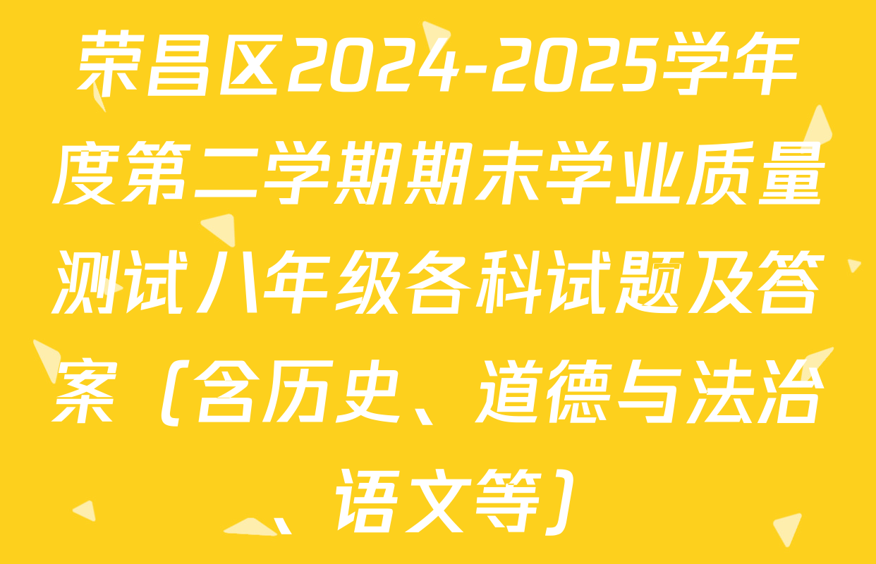 荣昌区2024-2025学年度第二学期期末学业质量测试八年级各科试题及答案（含历史、道德与法治、语文等）
