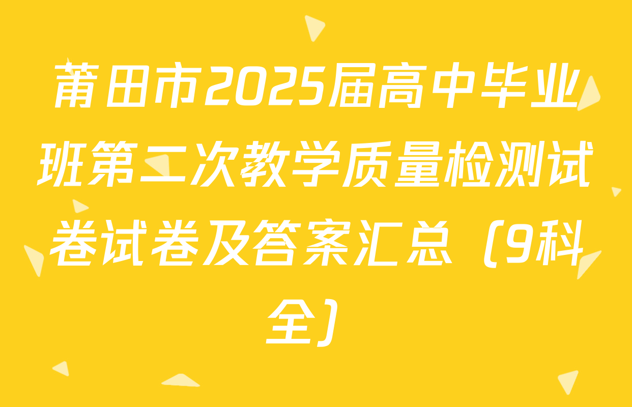 莆田市2025届高中毕业班第二次教学质量检测试卷试卷及答案汇总（9科全）