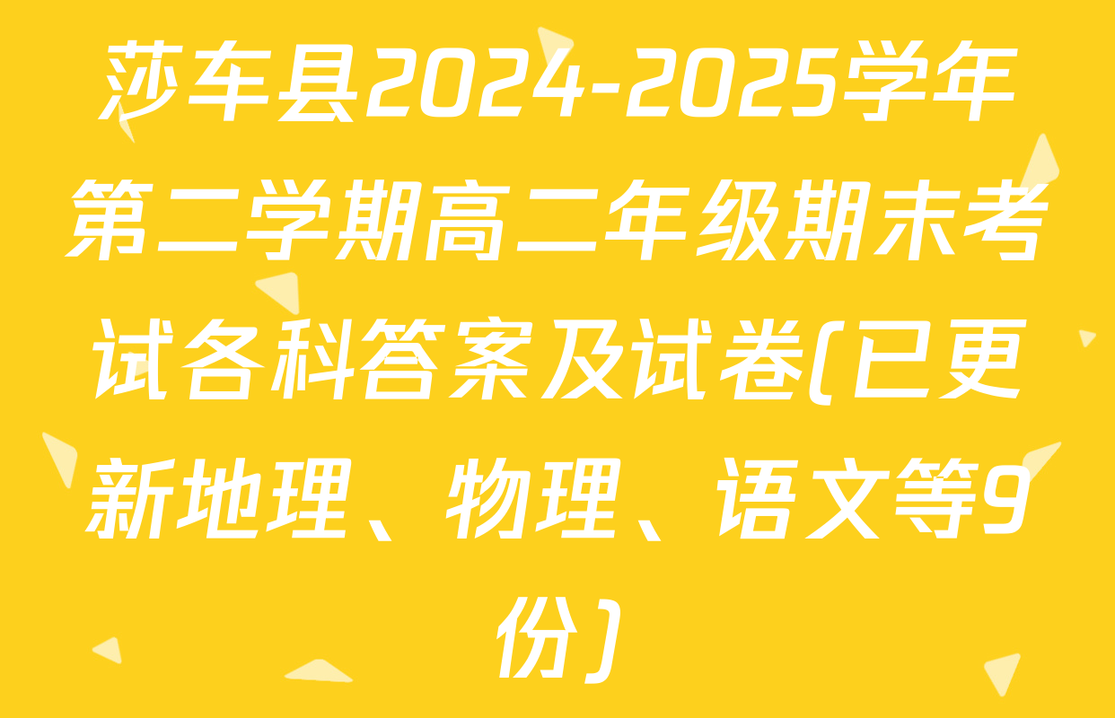 莎车县2024-2025学年第二学期高二年级期末考试各科答案及试卷(已更新地理、物理、语文等9份)