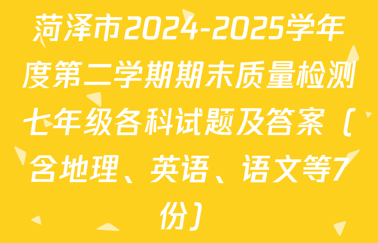 菏泽市2024-2025学年度第二学期期末质量检测七年级各科试题及答案（含地理、英语、语文等7份）