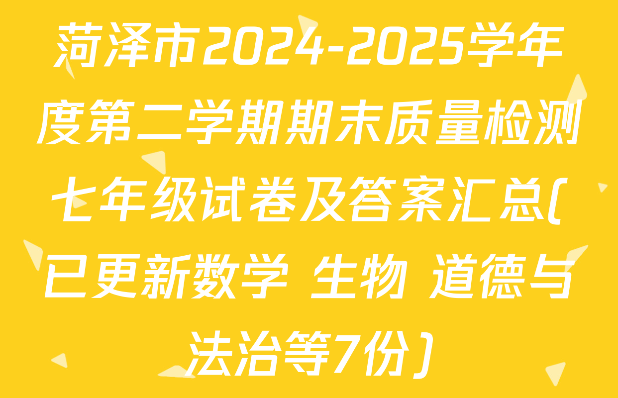 菏泽市2024-2025学年度第二学期期末质量检测七年级试卷及答案汇总(已更新数学 生物 道德与法治等7份)