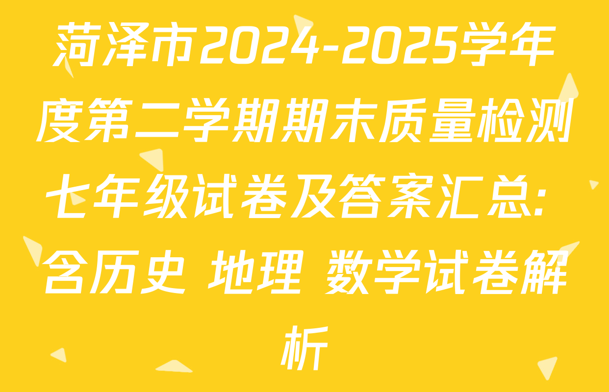 菏泽市2024-2025学年度第二学期期末质量检测七年级试卷及答案汇总: 含历史 地理 数学试卷解析