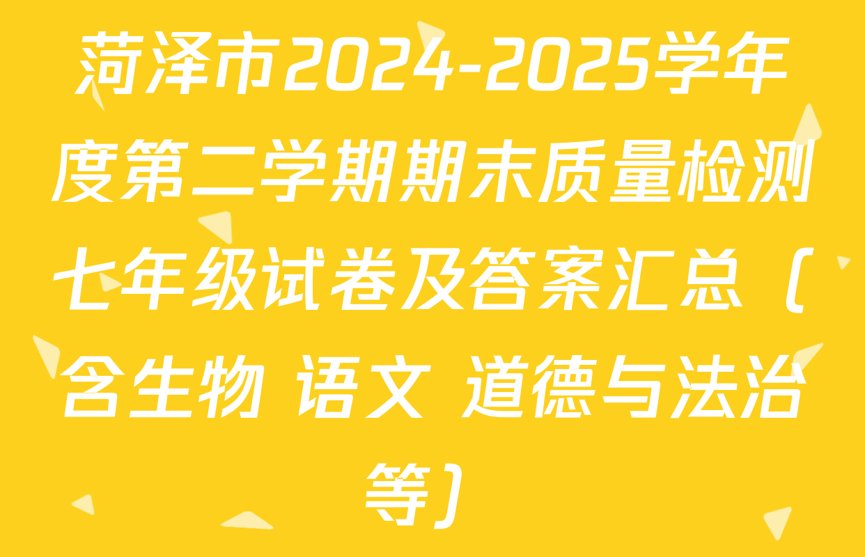 菏泽市2024-2025学年度第二学期期末质量检测七年级试卷及答案汇总（含生物 语文 道德与法治等）