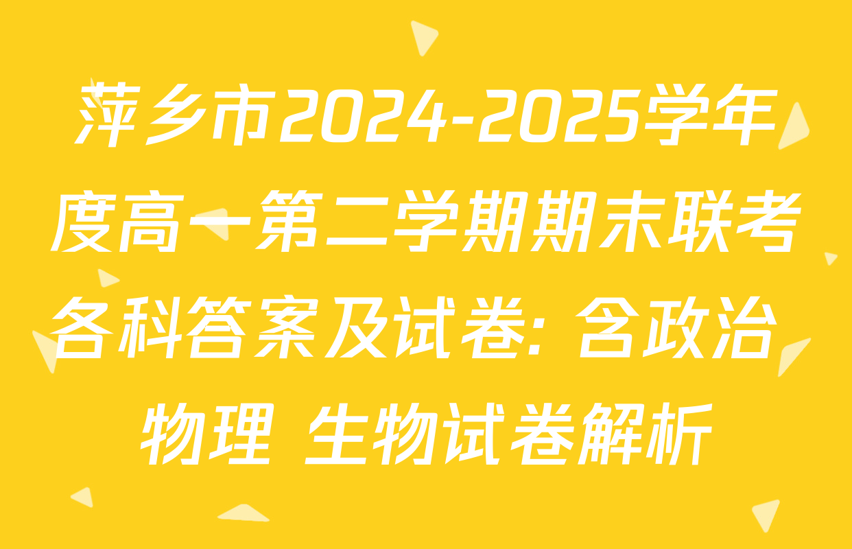萍乡市2024-2025学年度高一第二学期期末联考各科答案及试卷: 含政治 物理 生物试卷解析