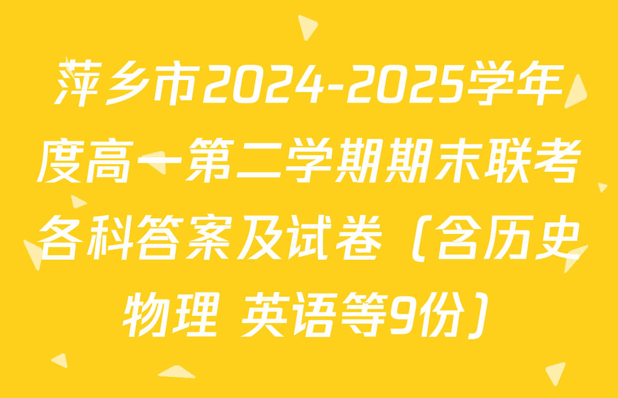 萍乡市2024-2025学年度高一第二学期期末联考各科答案及试卷（含历史 物理 英语等9份）