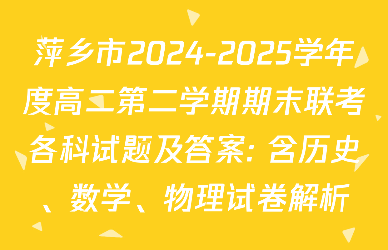 萍乡市2024-2025学年度高二第二学期期末联考各科试题及答案: 含历史、数学、物理试卷解析