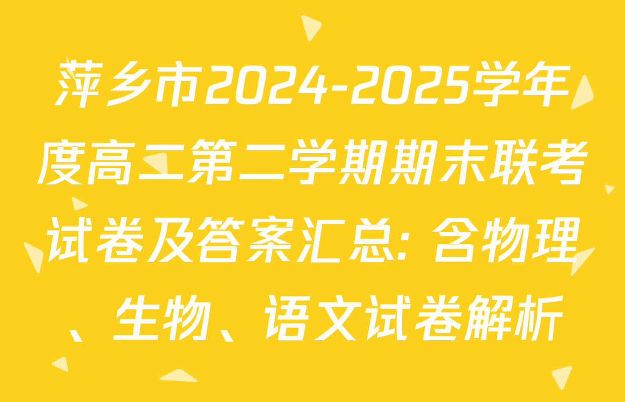 萍乡市2024-2025学年度高二第二学期期末联考试卷及答案汇总: 含物理、生物、语文试卷解析