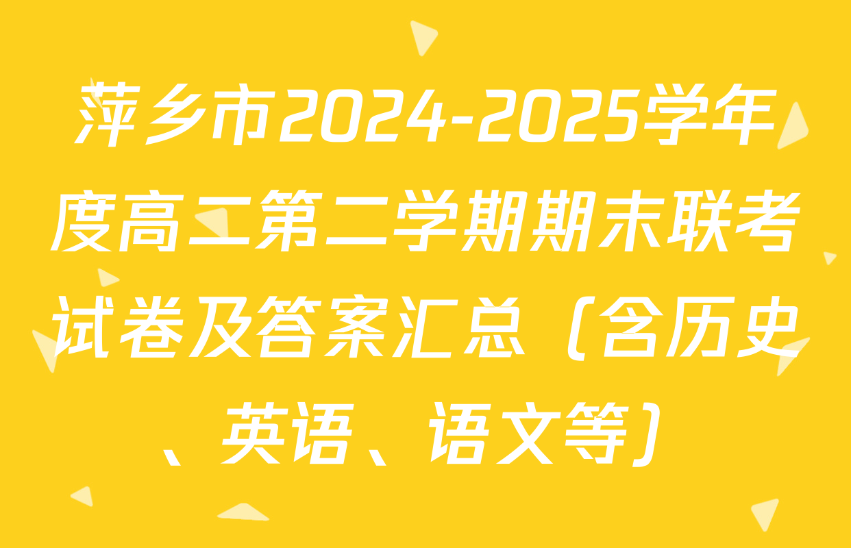 萍乡市2024-2025学年度高二第二学期期末联考试卷及答案汇总（含历史、英语、语文等）