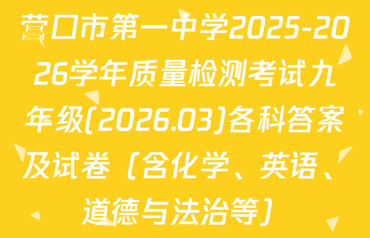营口市第一中学2025-2026学年质量检测考试九年级(2026.03)各科答案及试卷（含化学、英语、道德与法治等）