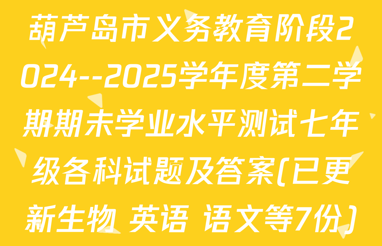 葫芦岛市义务教育阶段2024--2025学年度第二学期期未学业水平测试七年级各科试题及答案(已更新生物 英语 语文等7份)