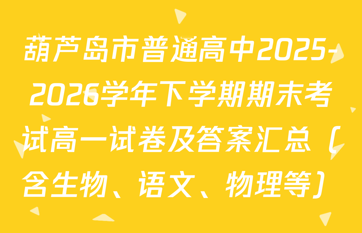 葫芦岛市普通高中2025-2026学年下学期期末考试高一试卷及答案汇总（含生物、语文、物理等）
