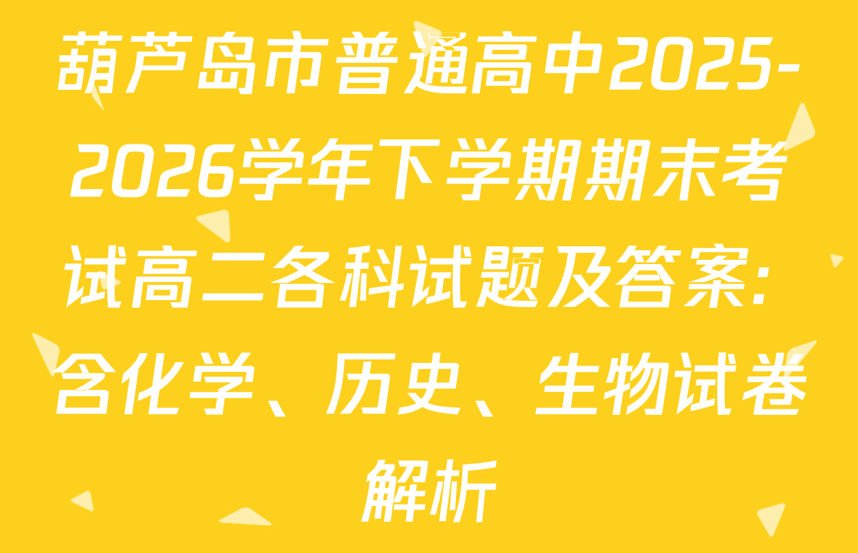 葫芦岛市普通高中2025-2026学年下学期期末考试高二各科试题及答案: 含化学、历史、生物试卷解析