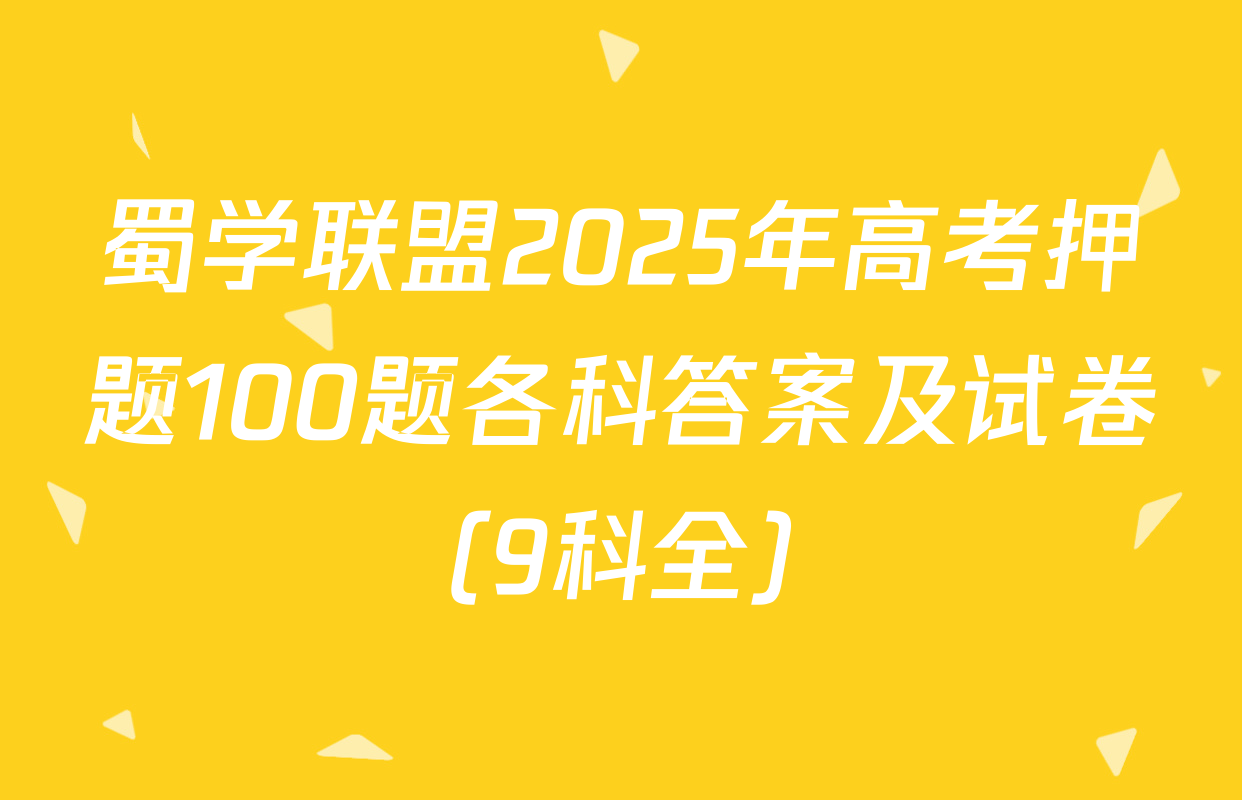 蜀学联盟2025年高考押题100题各科答案及试卷（9科全）