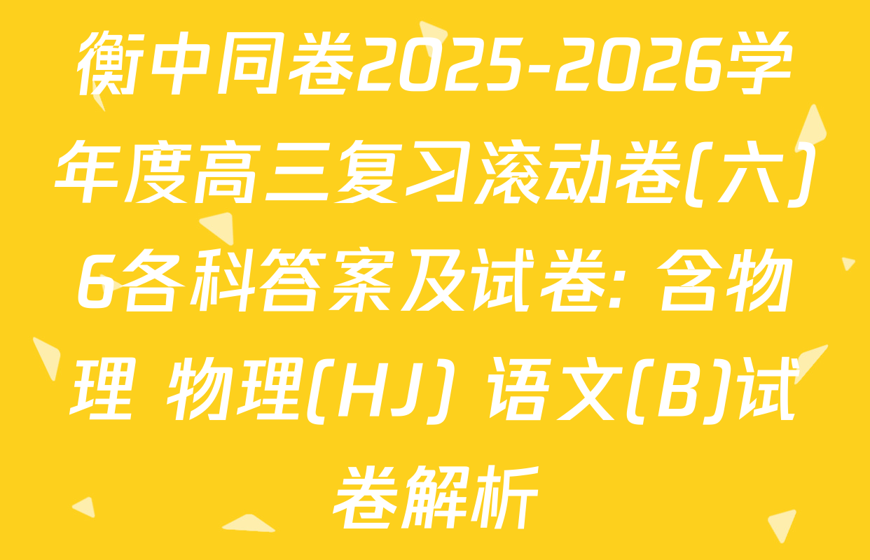 衡中同卷2025-2026学年度高三复习滚动卷(六)6各科答案及试卷: 含物理 物理(HJ) 语文(B)试卷解析
