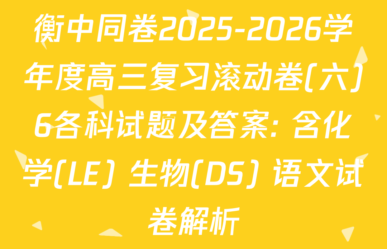 衡中同卷2025-2026学年度高三复习滚动卷(六)6各科试题及答案: 含化学(LE) 生物(DS) 语文试卷解析