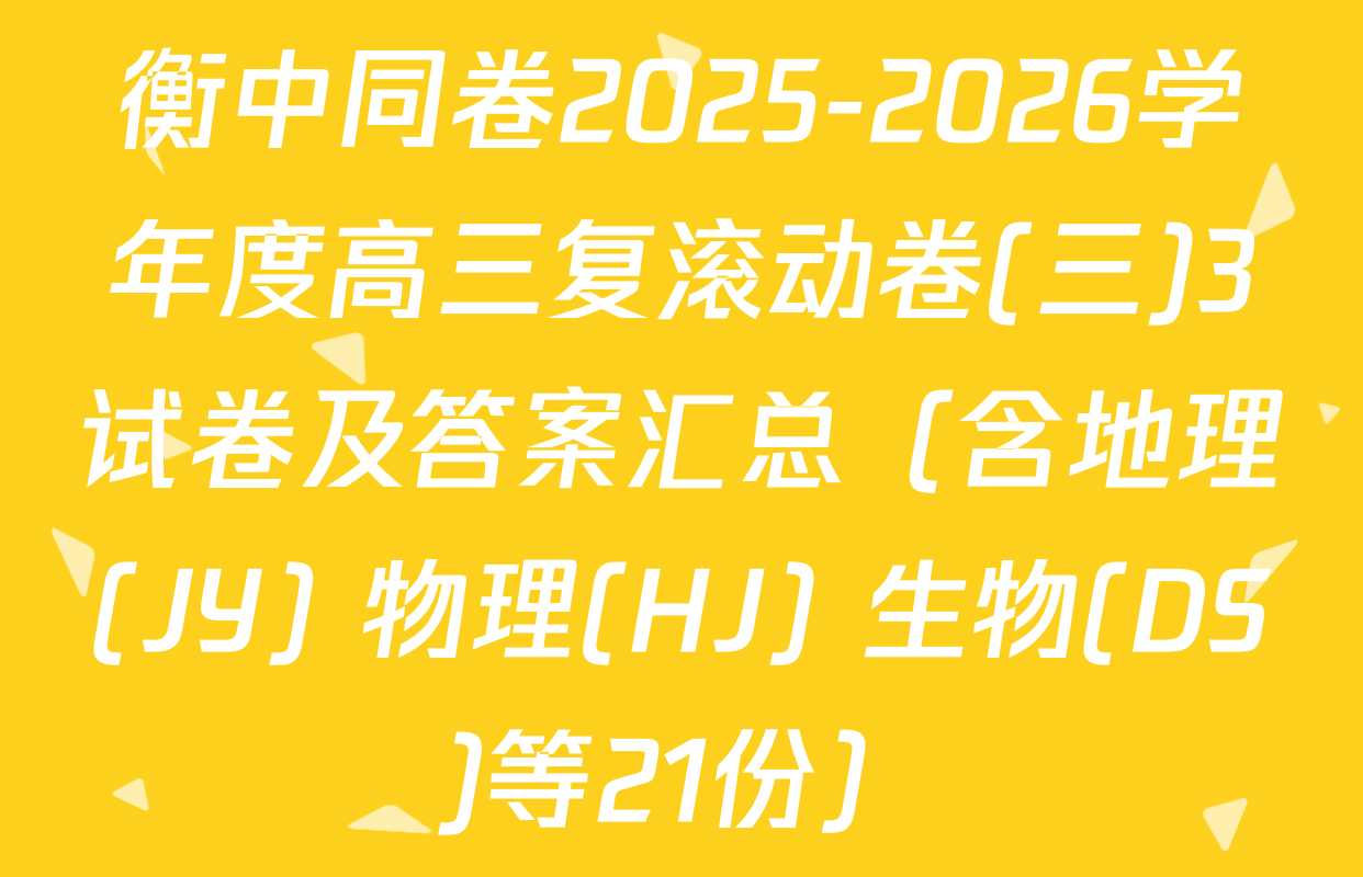 衡中同卷2025-2026学年度高三复滚动卷(三)3试卷及答案汇总（含地理(JY) 物理(HJ) 生物(DS)等21份）