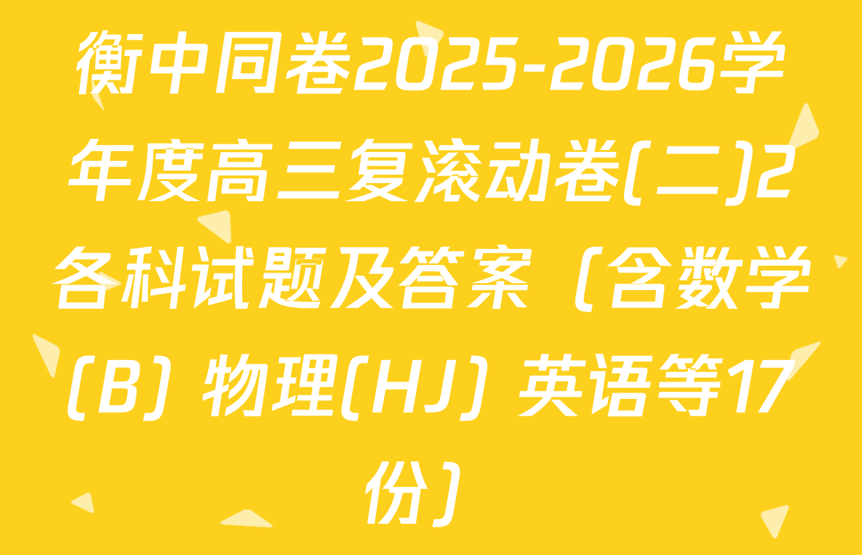 衡中同卷2025-2026学年度高三复滚动卷(二)2各科试题及答案（含数学(B) 物理(HJ) 英语等17份）