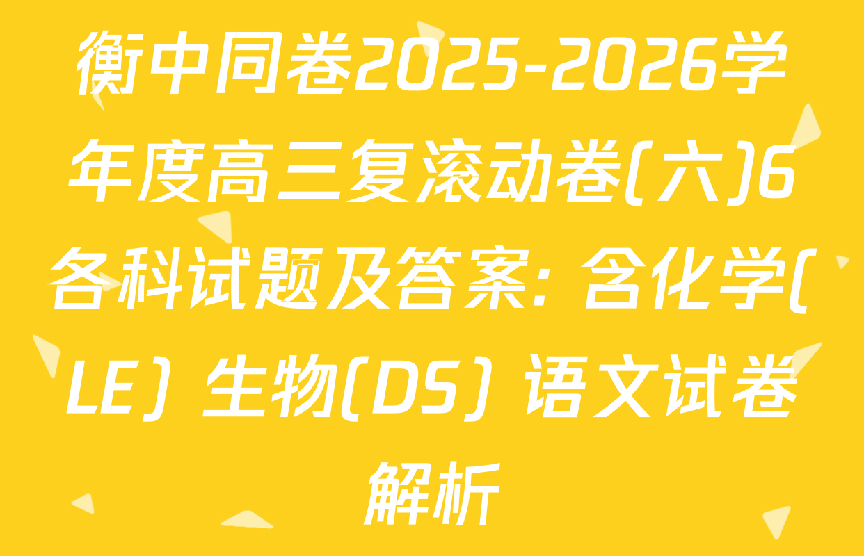衡中同卷2025-2026学年度高三复滚动卷(六)6各科试题及答案: 含化学(LE) 生物(DS) 语文试卷解析