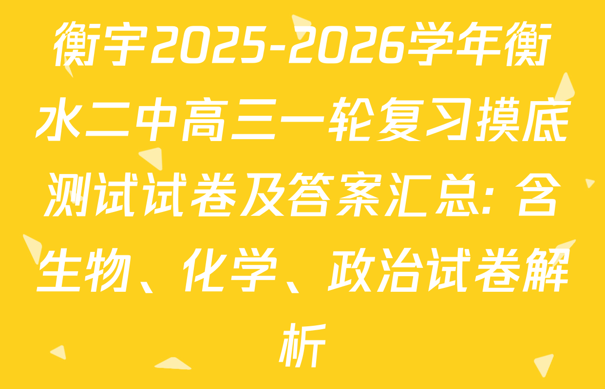 衡宇2025-2026学年衡水二中高三一轮复习摸底测试试卷及答案汇总: 含生物、化学、政治试卷解析