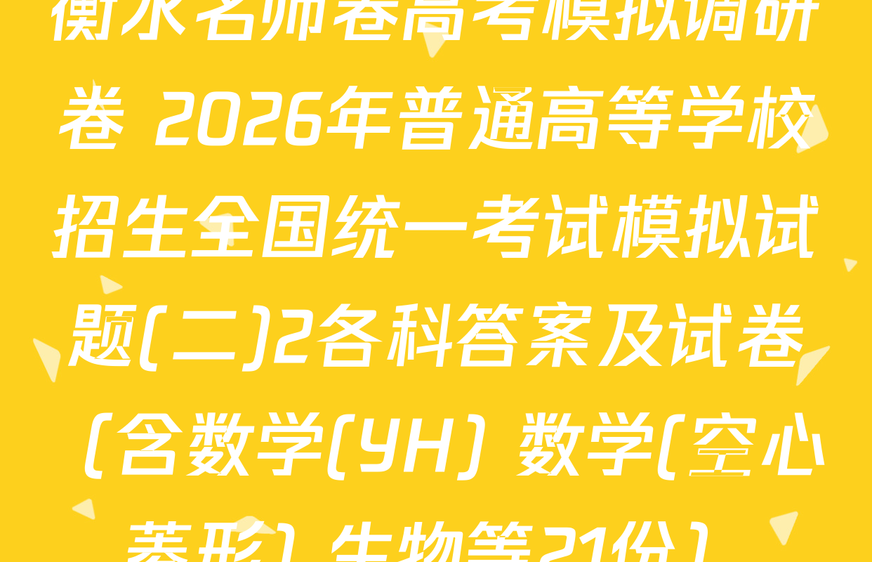 衡水名师卷高考模拟调研卷 2026年普通高等学校招生全国统一考试模拟试题(二)2各科答案及试卷（含数学(YH) 数学(空心菱形) 生物等21份）