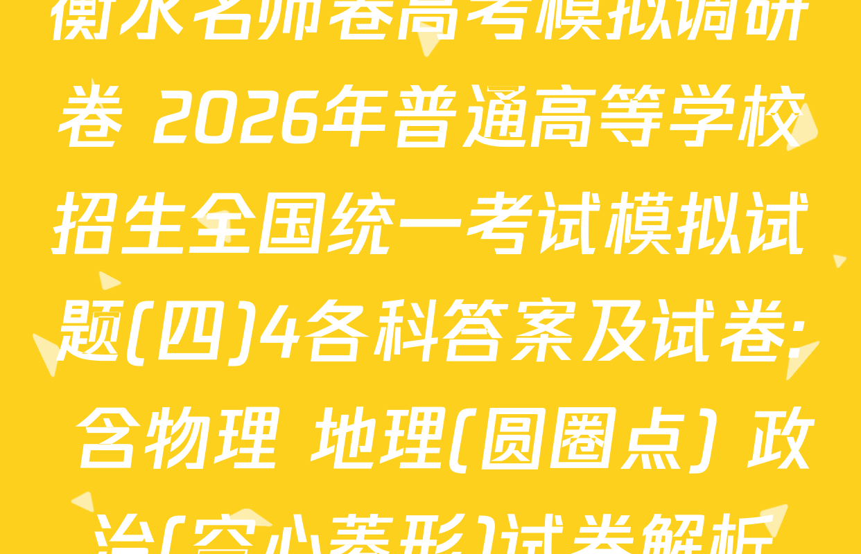 衡水名师卷高考模拟调研卷 2026年普通高等学校招生全国统一考试模拟试题(四)4各科答案及试卷: 含物理 地理(圆圈点) 政治(空心菱形)试卷解析
