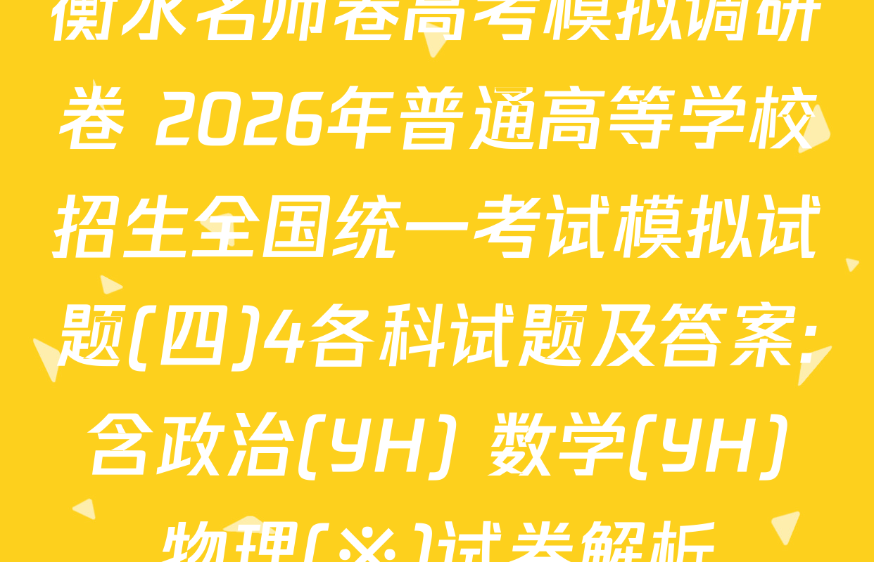 衡水名师卷高考模拟调研卷 2026年普通高等学校招生全国统一考试模拟试题(四)4各科试题及答案: 含政治(YH) 数学(YH) 物理(※)试卷解析
