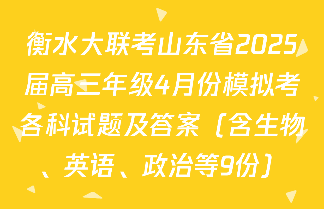 衡水大联考山东省2025届高三年级4月份模拟考各科试题及答案（含生物、英语、政治等9份）