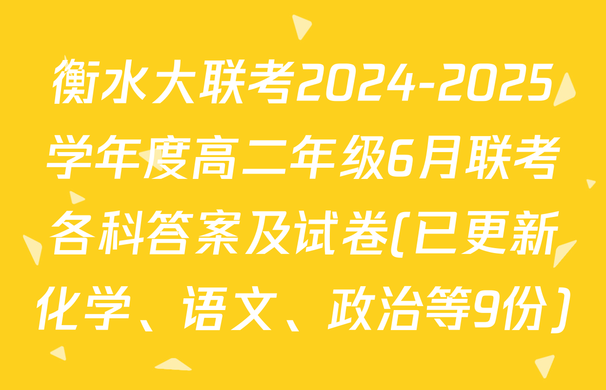衡水大联考2024-2025学年度高二年级6月联考各科答案及试卷(已更新化学、语文、政治等9份)
