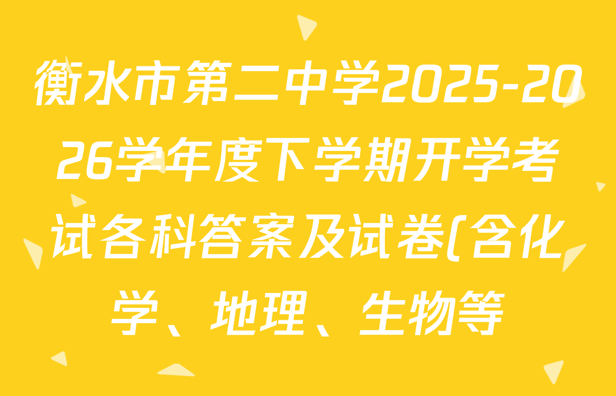衡水市第二中学2025-2026学年度下学期开学考试各科答案及试卷(含化学、地理、生物等) 衡水市第二中学2025-2026学年度下学期开学考试各科答案及试卷(含化学、地理、生物等)
