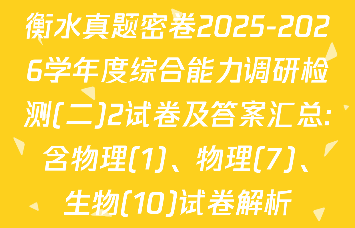 衡水真题密卷2025-2026学年度综合能力调研检测(二)2试卷及答案汇总: 含物理(1)、物理(7)、生物(10)试卷解析