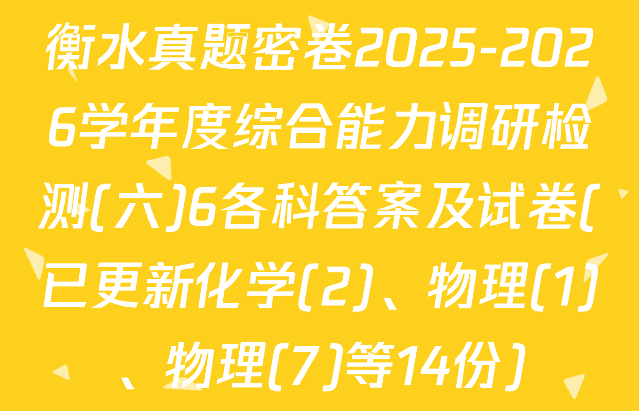 衡水真题密卷2025-2026学年度综合能力调研检测(六)6各科答案及试卷(已更新化学(2)、物理(1)、物理(7)等14份)
