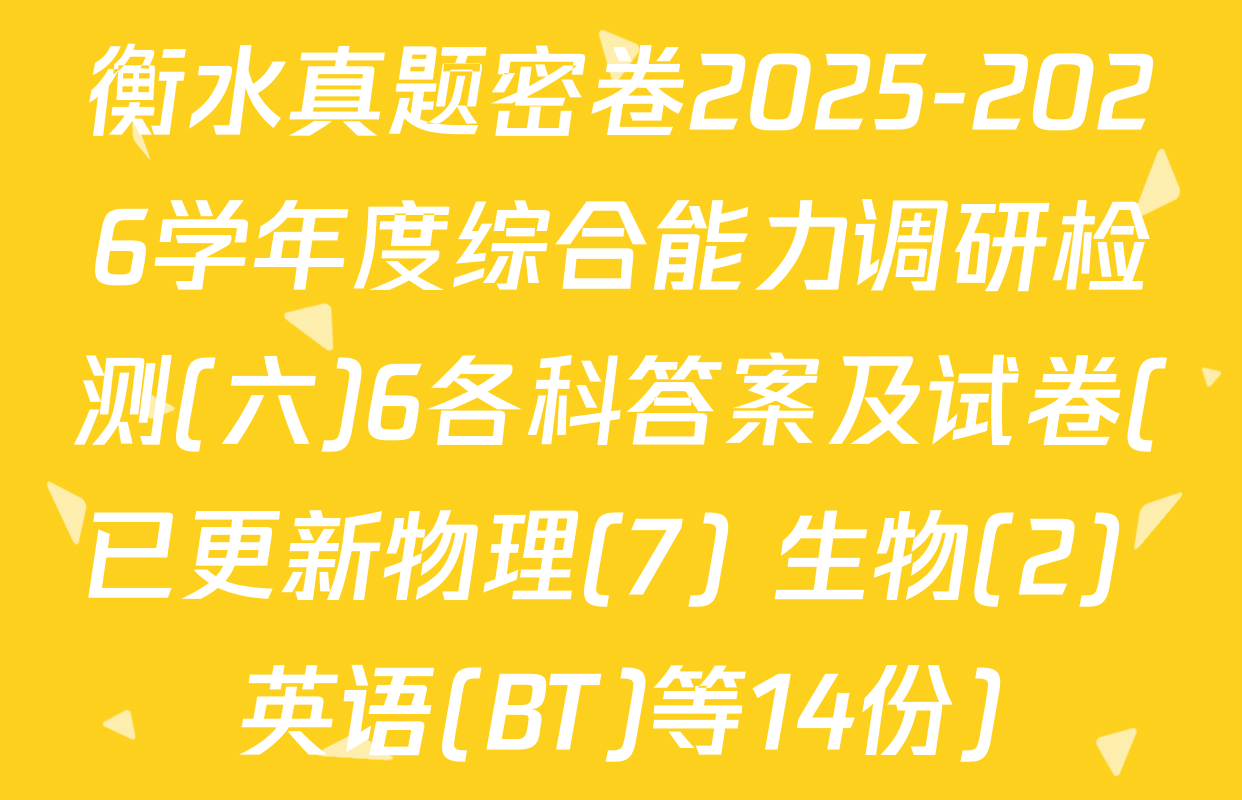 衡水真题密卷2025-2026学年度综合能力调研检测(六)6各科答案及试卷(已更新物理(7) 生物(2) 英语(BT)等14份)