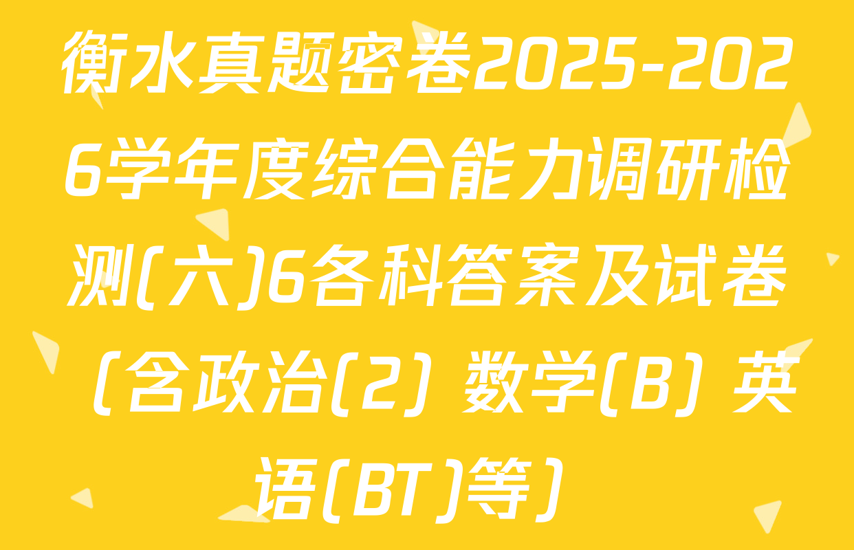 衡水真题密卷2025-2026学年度综合能力调研检测(六)6各科答案及试卷（含政治(2) 数学(B) 英语(BT)等）