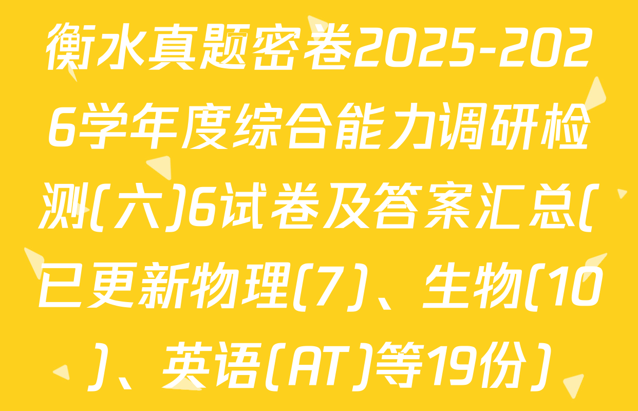 衡水真题密卷2025-2026学年度综合能力调研检测(六)6试卷及答案汇总(已更新物理(7)、生物(10)、英语(AT)等19份)