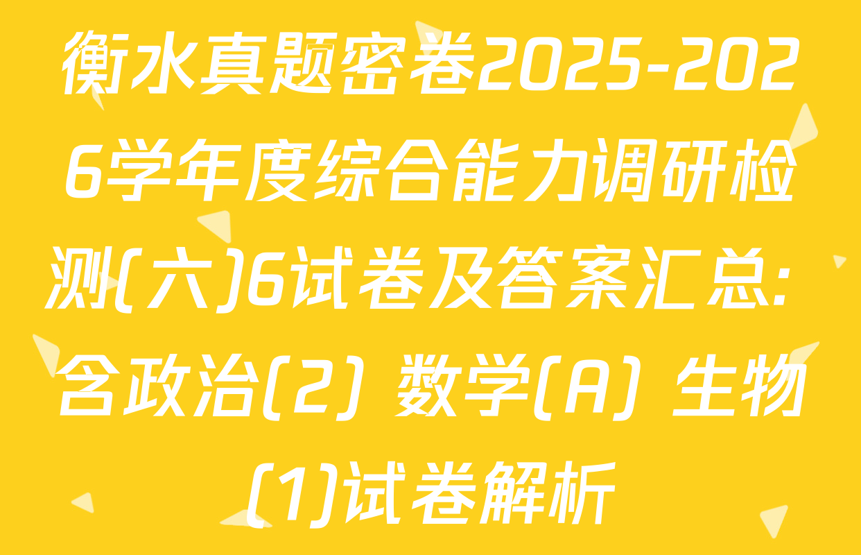 衡水真题密卷2025-2026学年度综合能力调研检测(六)6试卷及答案汇总: 含政治(2) 数学(A) 生物(1)试卷解析