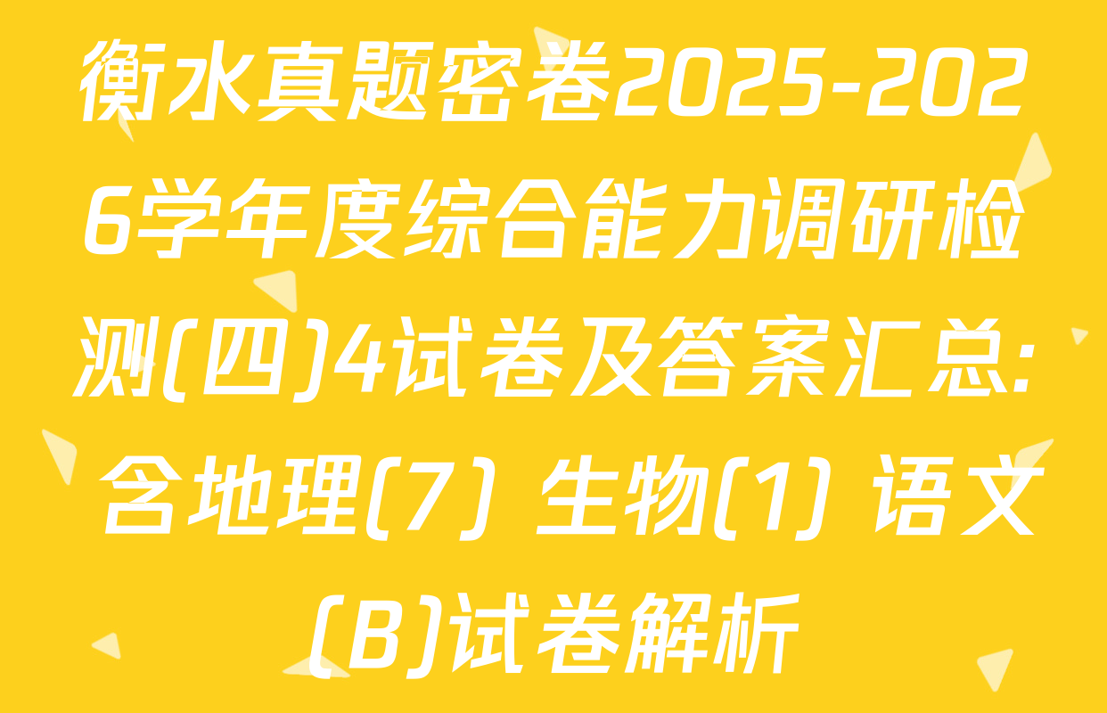 衡水真题密卷2025-2026学年度综合能力调研检测(四)4试卷及答案汇总: 含地理(7) 生物(1) 语文(B)试卷解析