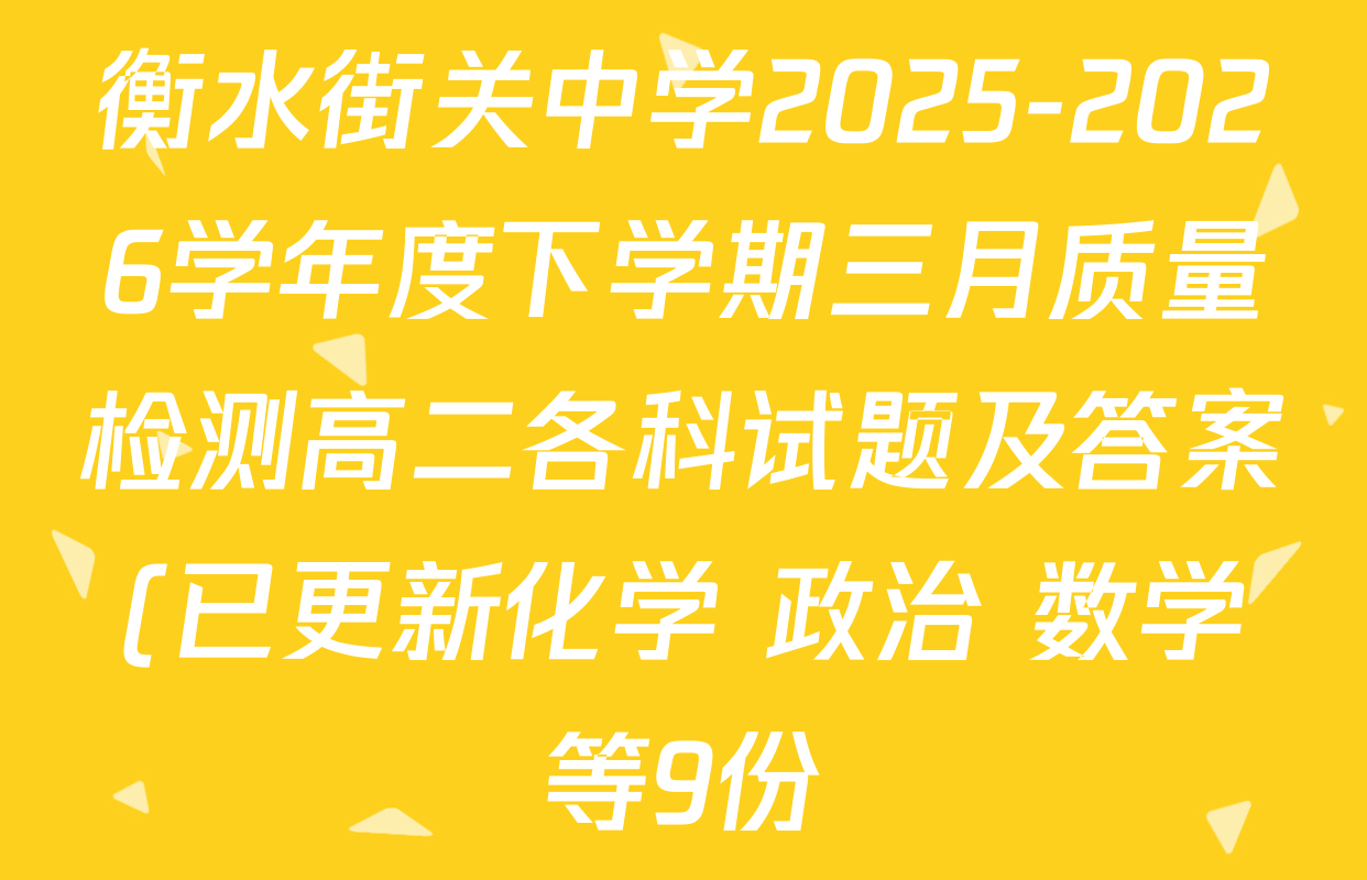 衡水街关中学2025-2026学年度下学期三月质量检测高二各科试题及答案(已更新化学 政治 数学等9份) 衡水街关中学2025-2026学年度下学期三月质量检测高二各科试题及答案(已更新化学 政治 数学等9份)