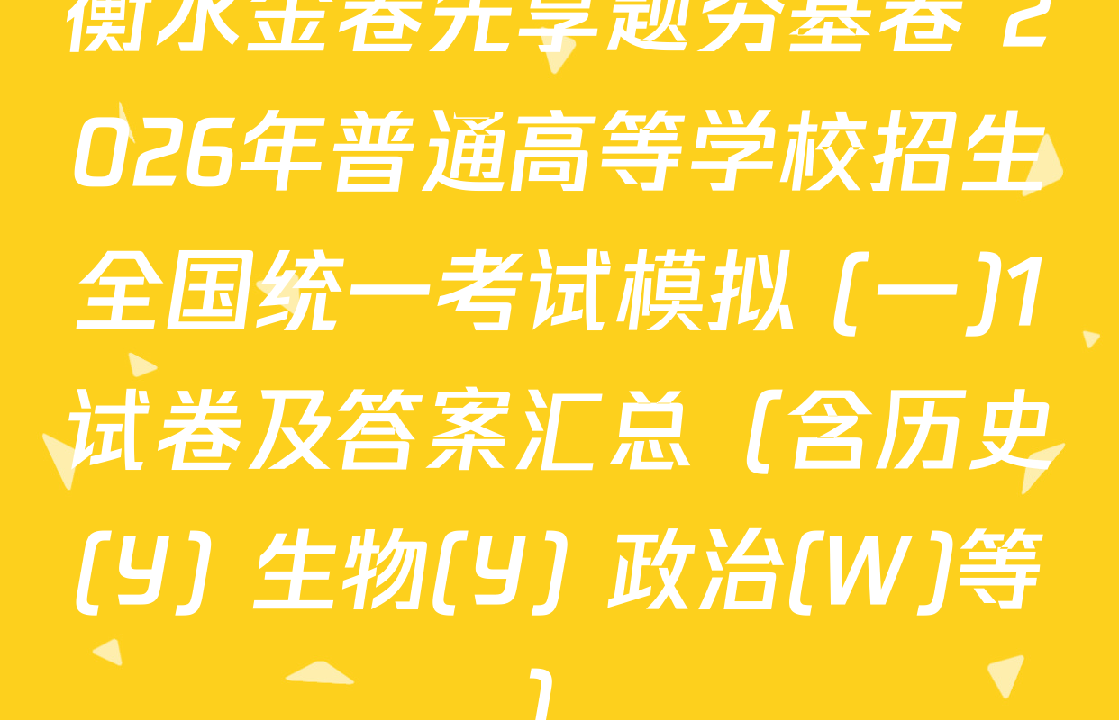 衡水金卷先享题夯基卷 2026年普通高等学校招生全国统一考试模拟 (一)1试卷及答案汇总（含历史(Y) 生物(Y) 政治(W)等）