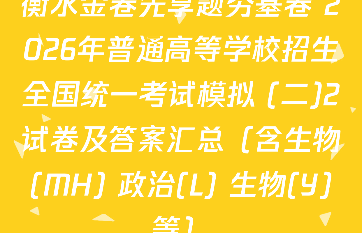 衡水金卷先享题夯基卷 2026年普通高等学校招生全国统一考试模拟 (二)2试卷及答案汇总（含生物(MH) 政治(L) 生物(Y)等）