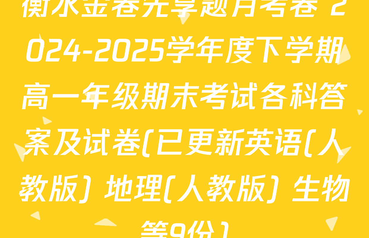衡水金卷先享题月考卷 2024-2025学年度下学期高一年级期末考试各科答案及试卷(已更新英语(人教版) 地理(人教版) 生物等9份)