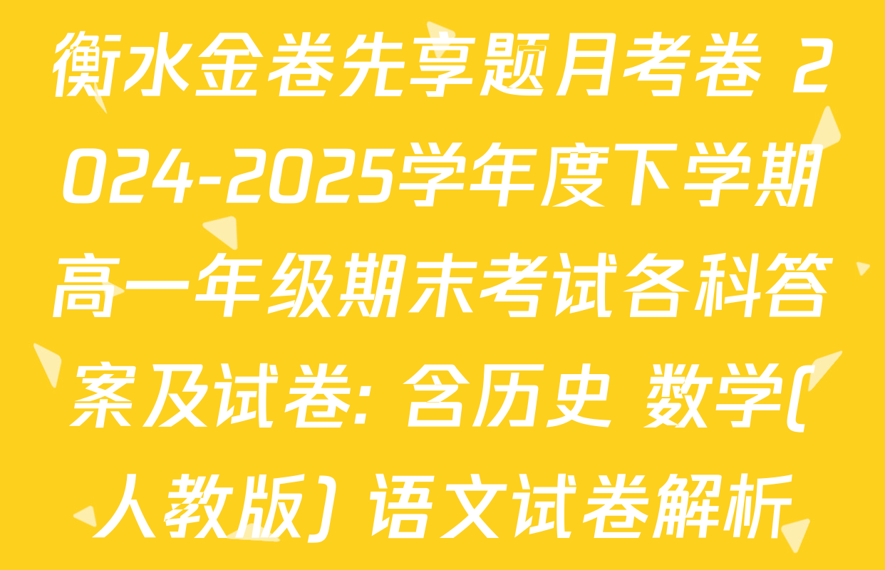 衡水金卷先享题月考卷 2024-2025学年度下学期高一年级期末考试各科答案及试卷: 含历史 数学(人教版) 语文试卷解析