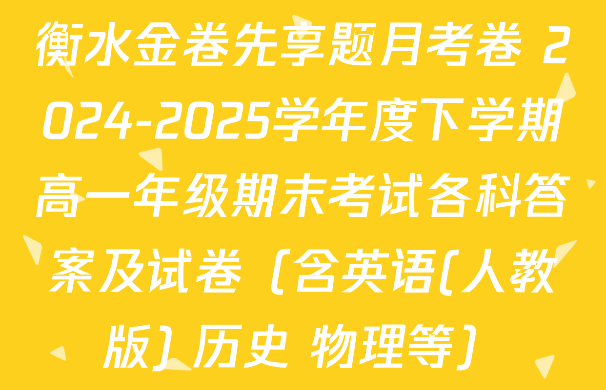 衡水金卷先享题月考卷 2024-2025学年度下学期高一年级期末考试各科答案及试卷（含英语(人教版) 历史 物理等）